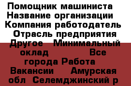 Помощник машиниста › Название организации ­ Компания-работодатель › Отрасль предприятия ­ Другое › Минимальный оклад ­ 50 000 - Все города Работа » Вакансии   . Амурская обл.,Селемджинский р-н